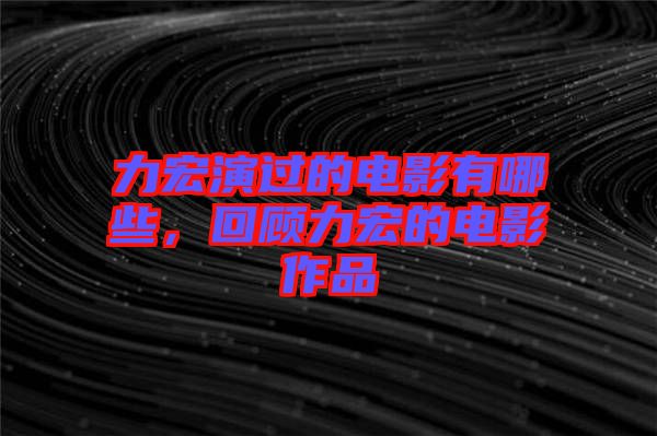 力宏演過的電影有哪些，回顧力宏的電影作品