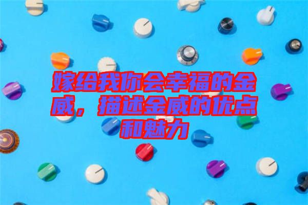 嫁給我你會幸福的金威，描述金威的優點和魅力