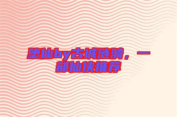墮仙by古城漣漪，一部仙俠推薦