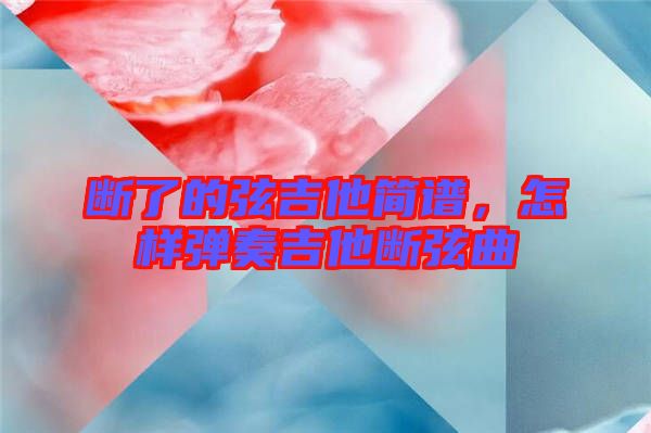 斷了的弦吉他簡譜，怎樣彈奏吉他斷弦曲