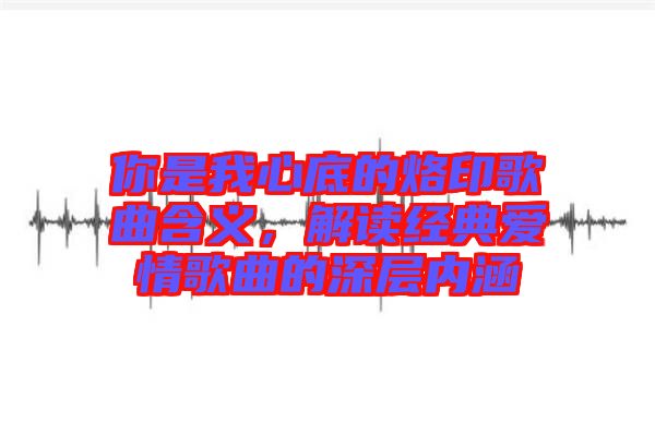 你是我心底的烙印歌曲含義，解讀經典愛情歌曲的深層內涵