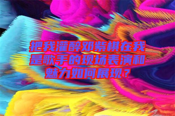 把我灌醉鄧紫棋在我是歌手的現(xiàn)場(chǎng)表演和魅力如何展現(xiàn)？