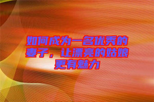 如何成為一名優(yōu)秀的妻子，讓漂亮的姑娘更有魅力