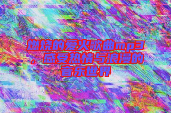 燃燒的愛火歌曲mp3，感受熱情與浪漫的音樂世界