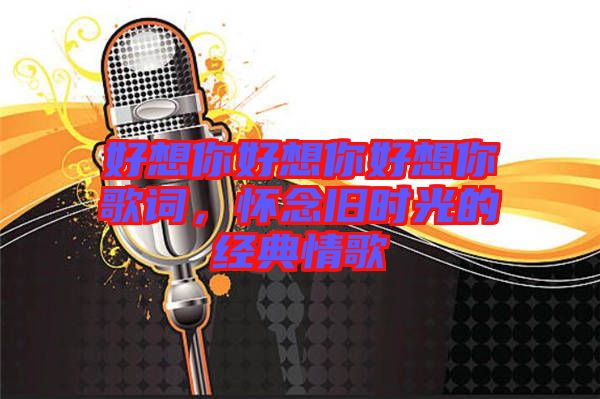好想你好想你好想你歌詞，懷念舊時光的經典情歌