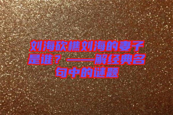 劉?？抽詣⒑５钠拮邮钦l？——解經典名句中的謎題