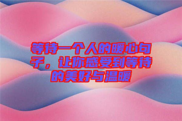 等待一個人的暖心句子，讓你感受到等待的美好與溫暖