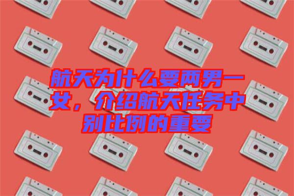 航天為什么要兩男一女，介紹航天任務中別比例的重要
