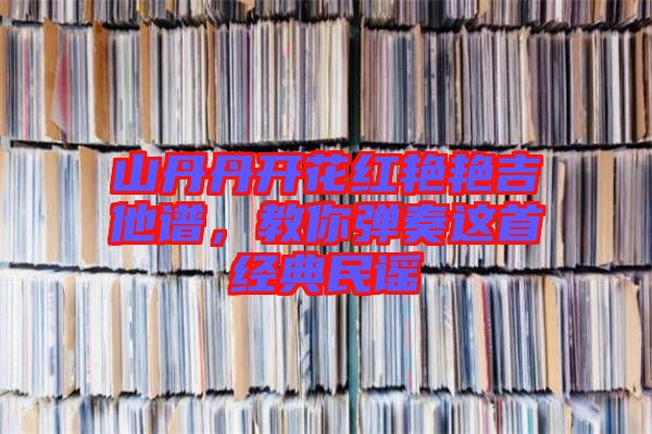 山丹丹開花紅艷艷吉他譜，教你彈奏這首經典民謠