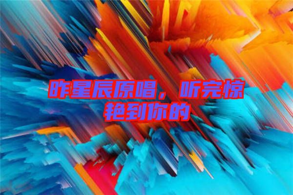 昨星辰原唱，聽完驚艷到你的