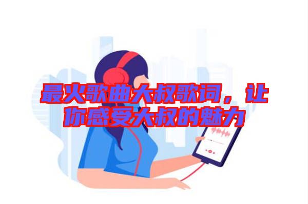 最火歌曲大叔歌詞，讓你感受大叔的魅力