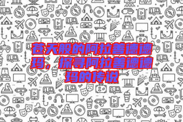 蒼天般的阿拉善德德瑪，探尋阿拉善德德瑪?shù)膫髡f