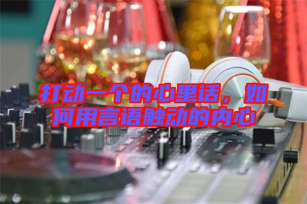 打動一個的心里話，如何用言語觸動的內心