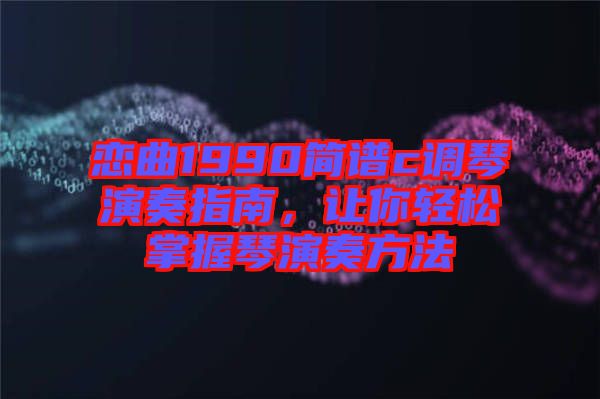 戀曲1990簡譜c調琴演奏指南，讓你輕松掌握琴演奏方法