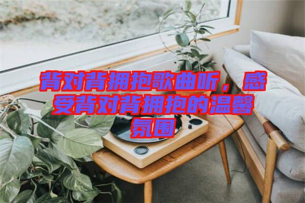 背對背擁抱歌曲聽，感受背對背擁抱的溫馨氛圍