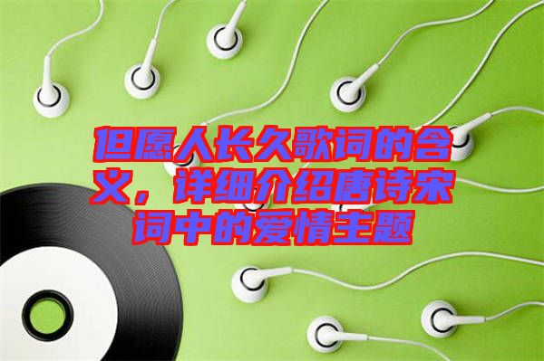 但愿人長久歌詞的含義，詳細介紹唐詩宋詞中的愛情主題