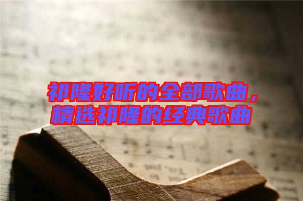 祁隆好聽的全部歌曲，精選祁隆的經典歌曲