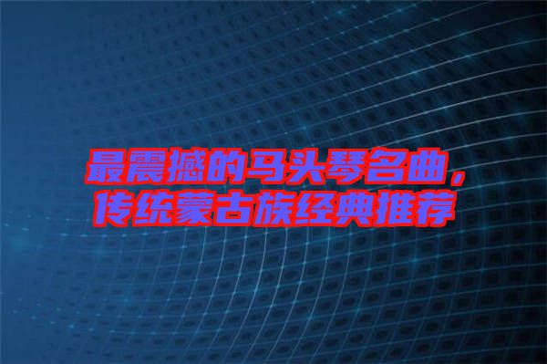 最震撼的馬頭琴名曲，傳統蒙古族經典推薦