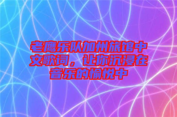 老鷹樂隊加州旅館中文歌詞，讓你沉浸在音樂的愉悅中