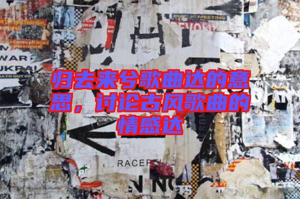 歸去來兮歌曲達的意思，討論古風歌曲的情感達