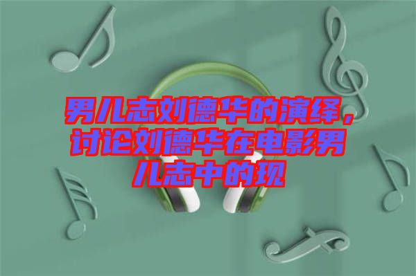 男兒志劉德華的演繹，討論劉德華在電影男兒志中的現