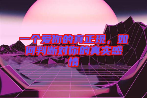 一個愛你的真正現，如何判斷對你的真實感情