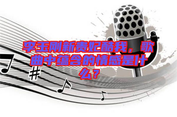 李玉剛新貴妃酷我，歌曲中蘊含的情感是什么？