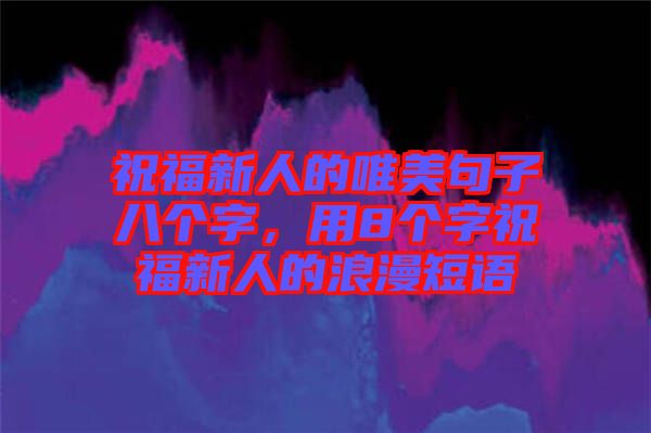 祝福新人的唯美句子八個字，用8個字祝福新人的浪漫短語