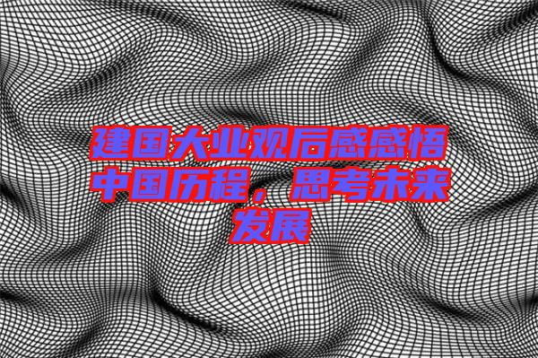 建國大業觀后感感悟中國歷程，思考未來發展
