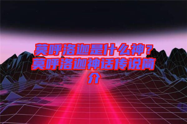 莫呼洛迦是什么神？莫呼洛迦神話傳說簡介