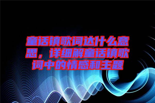 童話鎮歌詞達什么意思，詳細解童話鎮歌詞中的情感和主題