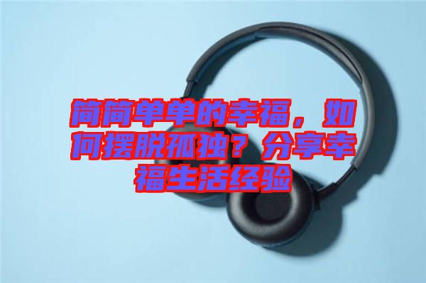 簡簡單單的幸福，如何擺脫孤獨？分享幸福生活經驗