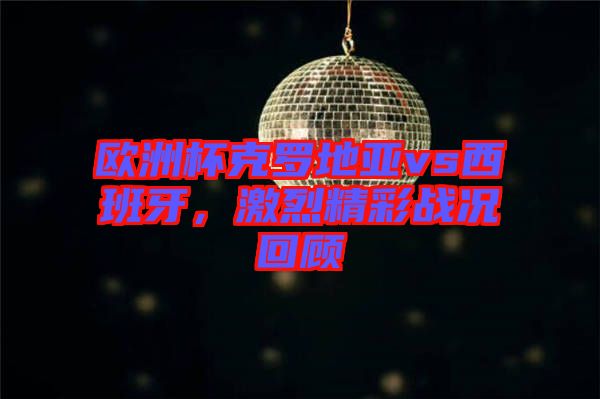 歐洲杯克羅地亞vs西班牙，激烈精彩戰況回顧