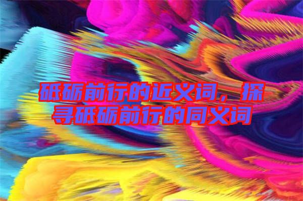 砥礪前行的近義詞，探尋砥礪前行的同義詞
