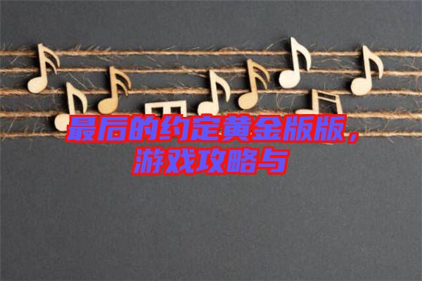 最后的約定黃金版版，游戲攻略與