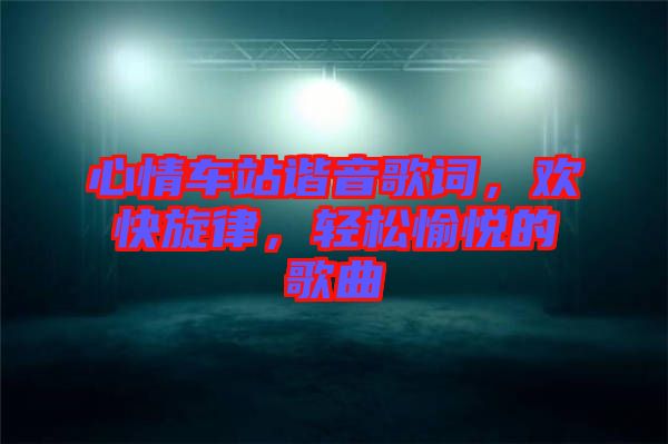 心情車站諧音歌詞，歡快旋律，輕松愉悅的歌曲
