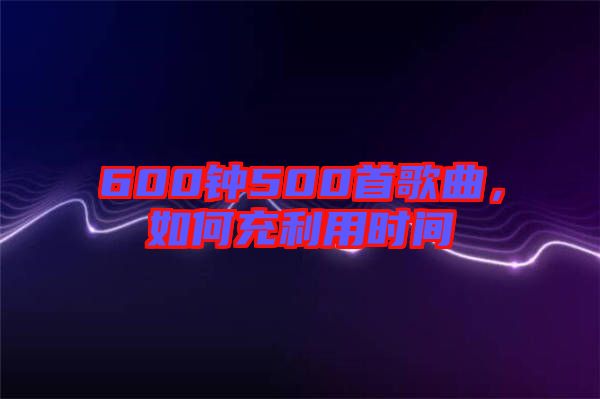 600鐘500首歌曲，如何充利用時間
