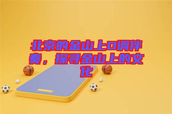 北京的金山上D調伴奏，探尋金山上的文化