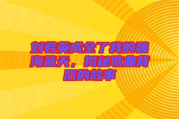 劉若英成全了我的碧海藍天，揭秘歌曲背后的故事