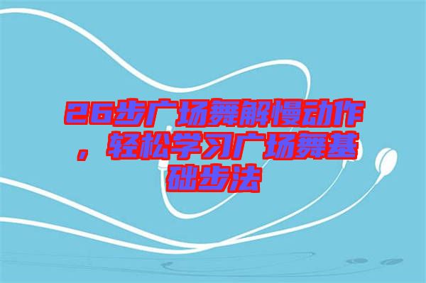 26步廣場舞解慢動作，輕松學習廣場舞基礎(chǔ)步法