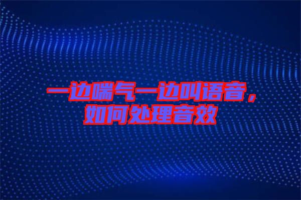 一邊喘氣一邊叫語音，如何處理音效