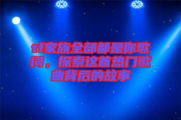 tf家族全部都是你歌詞，探索這首熱門歌曲背后的故事