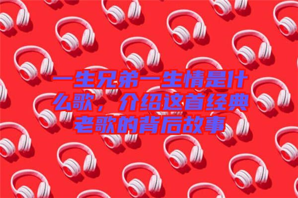 一生兄弟一生情是什么歌，介紹這首經(jīng)典老歌的背后故事