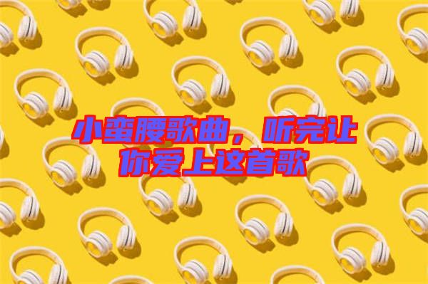 小蠻腰歌曲，聽完讓你愛上這首歌