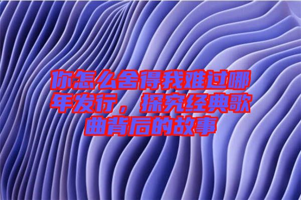 你怎么舍得我難過哪年發行，探究經典歌曲背后的故事