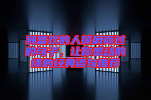 和喜歡的人擦肩而過的句子，讓你感動的緣的經典語句推薦