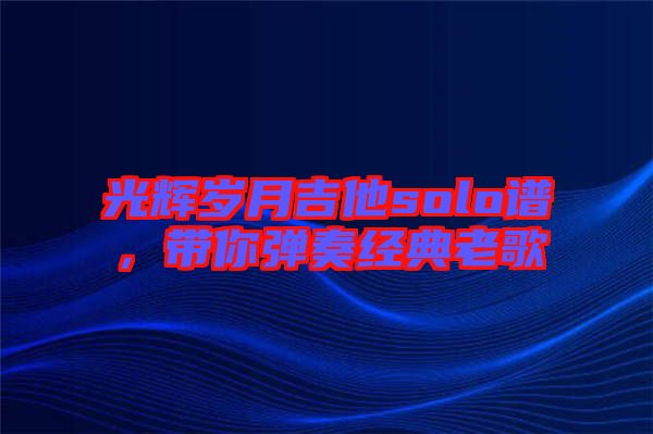 光輝歲月吉他solo譜，帶你彈奏經典老歌
