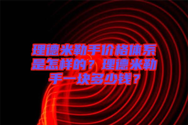 理德米勒手價格體系是怎樣的？理德米勒手一塊多少錢？