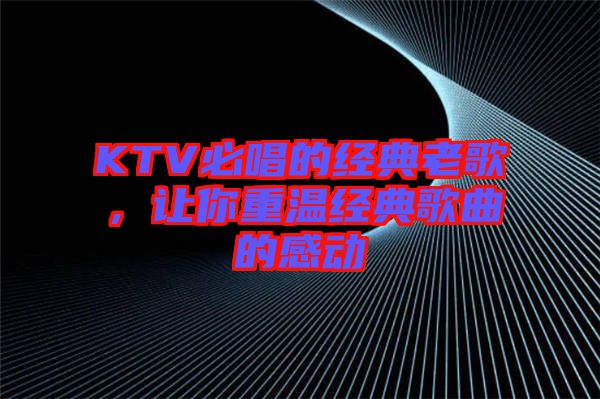 KTV必唱的經典老歌，讓你重溫經典歌曲的感動