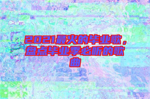 2021最火的畢業(yè)歌，盤點畢業(yè)季必聽的歌曲